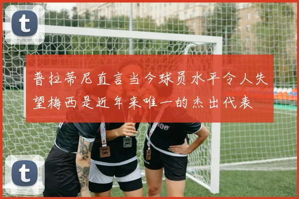 普拉蒂尼直言当今球员水平令人失望梅西是近年来唯一的杰出代表