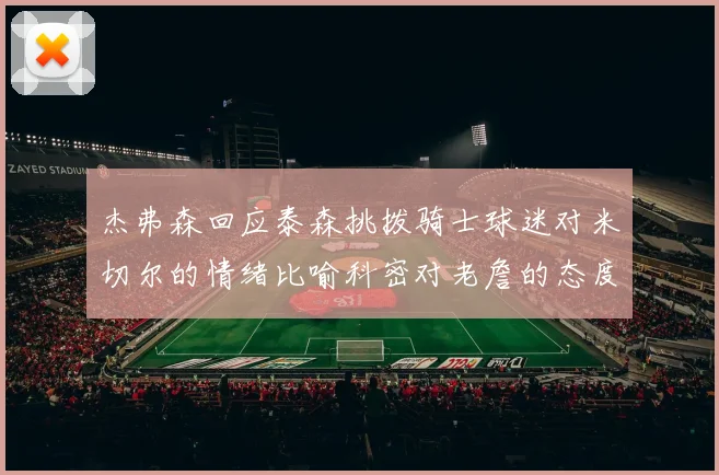 杰弗森回应泰森挑拨骑士球迷对米切尔的情绪比喻科密对老詹的态度
