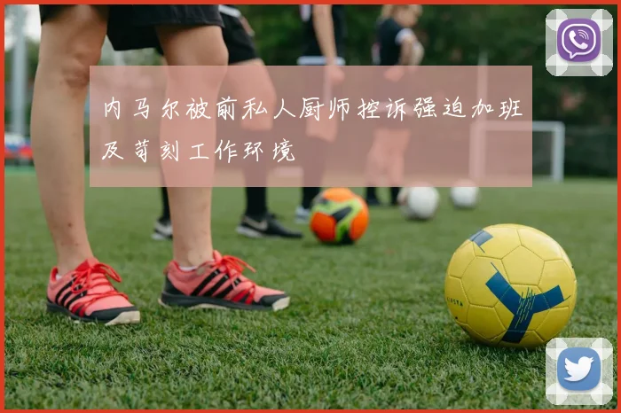 内马尔被前私人厨师控诉强迫加班及苛刻工作环境
