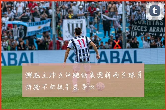 挪威主帅点评鲍勃表现新西兰球员拼抢不积极引发争议