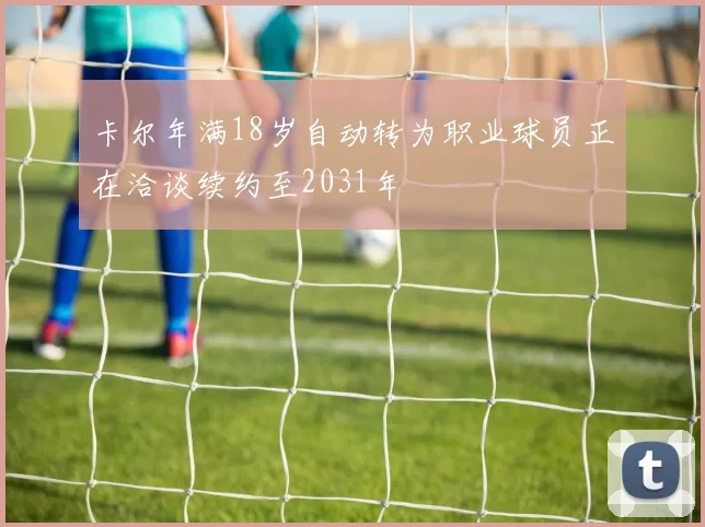 卡尔年满18岁自动转为职业球员正在洽谈续约至2031年
