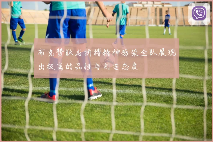布克赞狄龙拼搏精神感染全队展现出极高的品性与刻苦态度