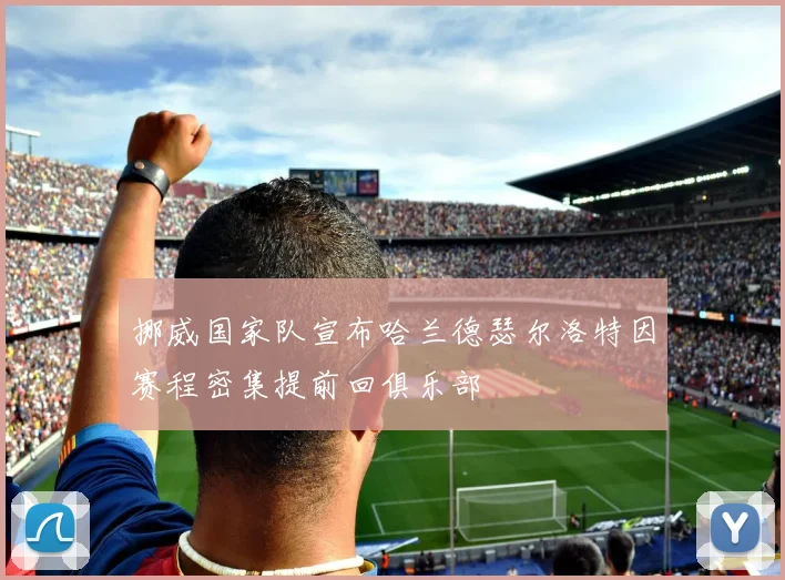 挪威国家队宣布哈兰德瑟尔洛特因赛程密集提前回俱乐部