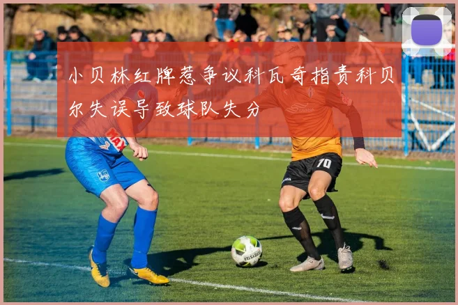 小贝林红牌惹争议科瓦奇指责科贝尔失误导致球队失分