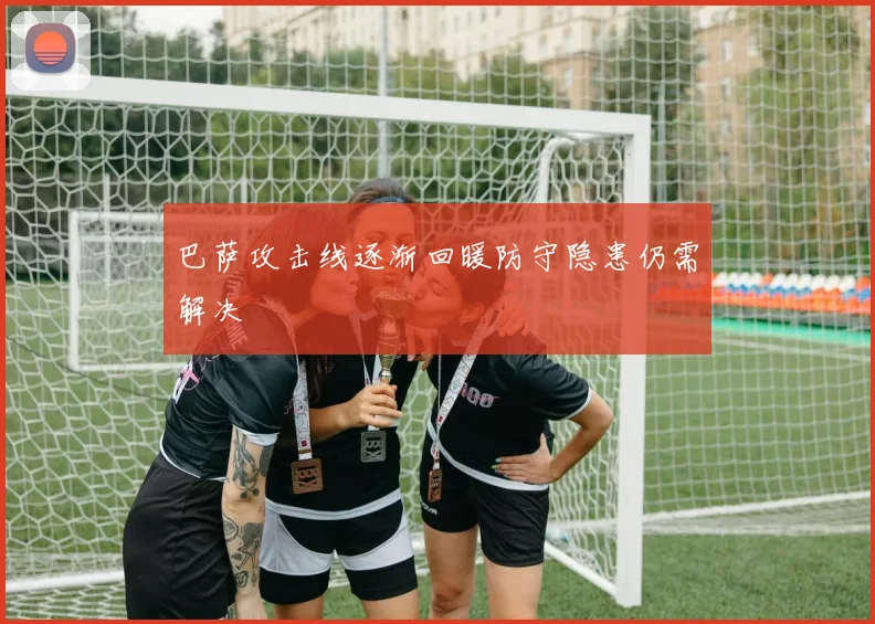 巴萨攻击线逐渐回暖防守隐患仍需解决