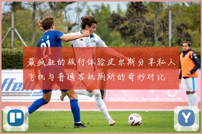 最疯狂的旅行体验皮尔斯分享私人飞机与普通客机厕所的奇妙对比