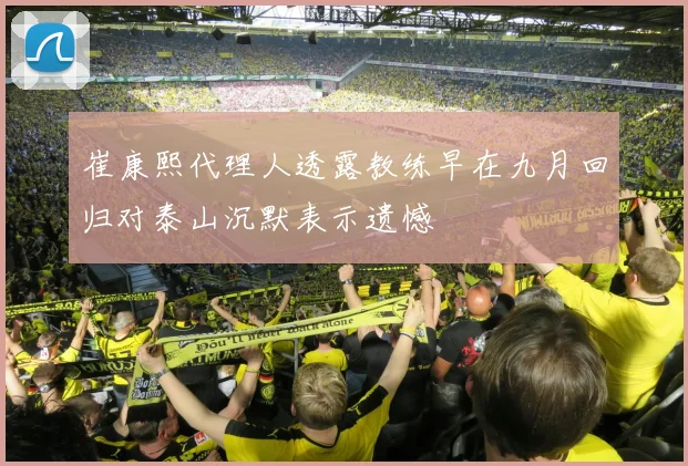 崔康熙代理人透露教练早在九月回归对泰山沉默表示遗憾
