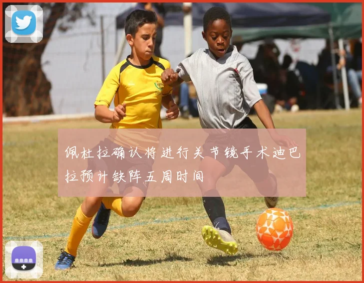 佩杜拉确认将进行关节镜手术迪巴拉预计缺阵五周时间