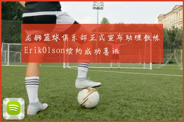 龙狮篮球俱乐部正式宣布助理教练ErikOlson续约成功喜讯