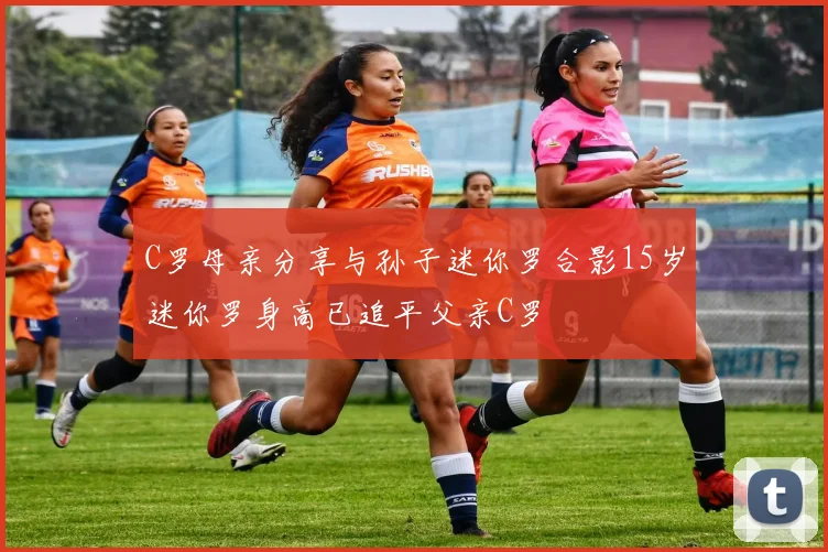 C罗母亲分享与孙子迷你罗合影15岁迷你罗身高已追平父亲C罗