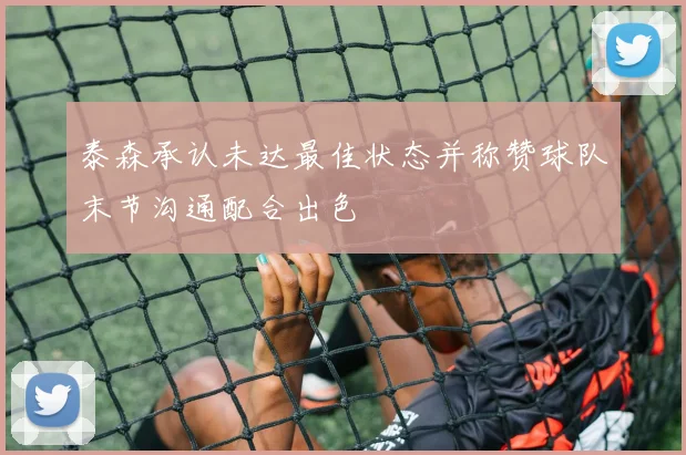 泰森承认未达最佳状态并称赞球队末节沟通配合出色
