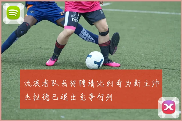 流浪者队或将聘请比利奇为新主帅杰拉德已退出竞争行列