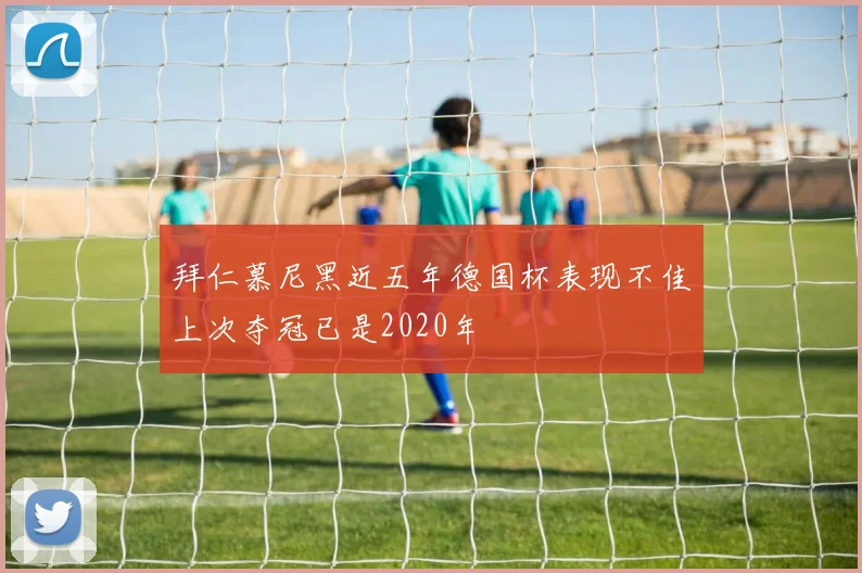 拜仁慕尼黑近五年德国杯表现不佳上次夺冠已是2020年