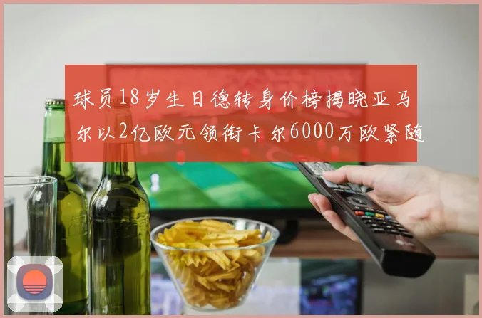 球员18岁生日德转身价榜揭晓亚马尔以2亿欧元领衔卡尔6000万欧紧随其后