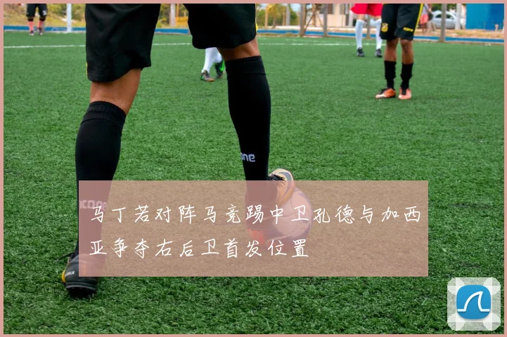 马丁若对阵马竞踢中卫孔德与加西亚争夺右后卫首发位置