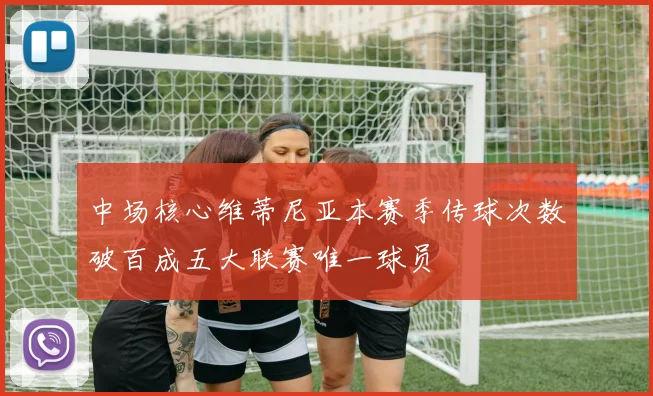 中场核心维蒂尼亚本赛季传球次数破百成五大联赛唯一球员
