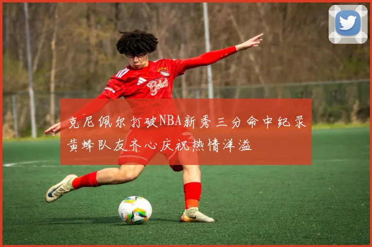 克尼佩尔打破NBA新秀三分命中纪录黄蜂队友齐心庆祝热情洋溢