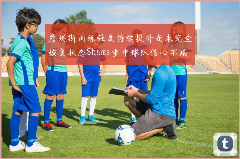 詹姆斯训练强度持续提升尚未完全恢复状态Shams重申球队信心不减