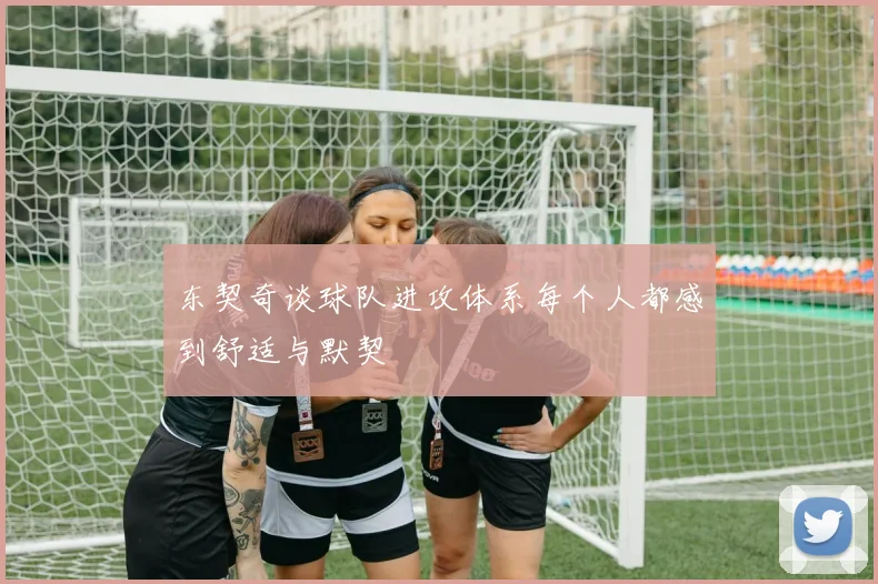 东契奇谈球队进攻体系每个人都感到舒适与默契