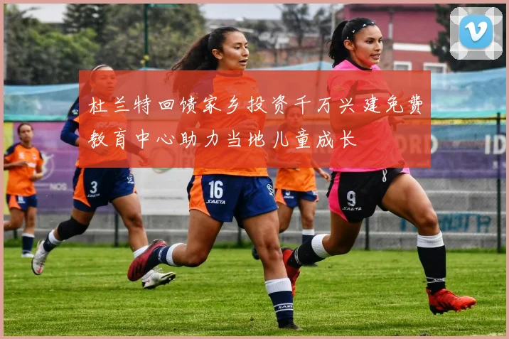 杜兰特回馈家乡投资千万兴建免费教育中心助力当地儿童成长