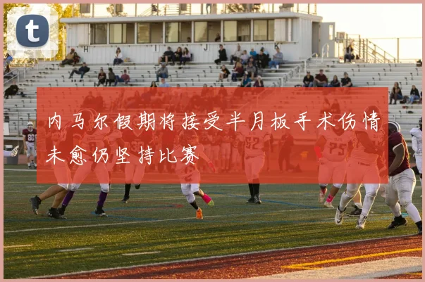 内马尔假期将接受半月板手术伤情未愈仍坚持比赛