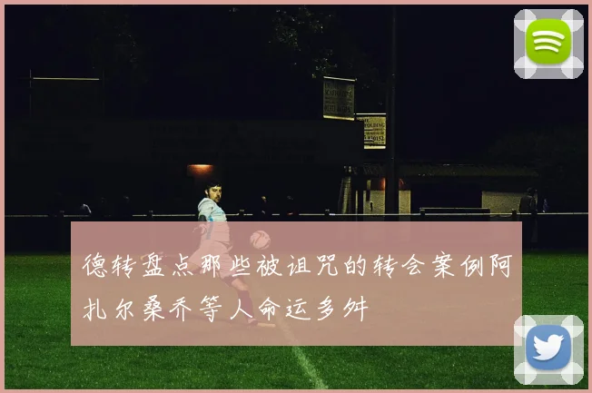 德转盘点那些被诅咒的转会案例阿扎尔桑乔等人命运多舛