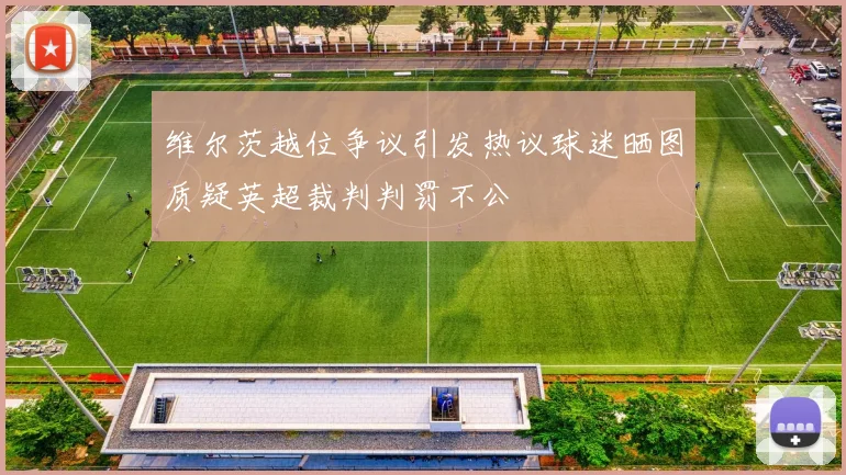 维尔茨越位争议引发热议球迷晒图质疑英超裁判判罚不公